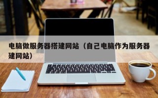 鞍山电脑做服务器搭建网站（自己电脑作为服务器建网站）