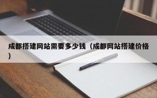 鞍山成都搭建网站需要多少钱（成都网站搭建价格）