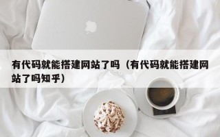鞍山有代码就能搭建网站了吗（有代码就能搭建网站了吗知乎）
