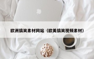 鞍山欧洲搞笑素材网站（欧美搞笑视频素材）