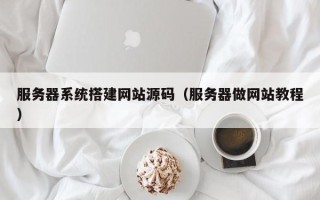 鞍山服务器系统搭建网站源码（服务器做网站教程）