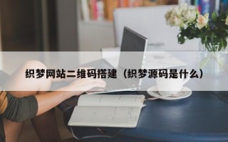 鞍山织梦网站二维码搭建（织梦源码是什么）