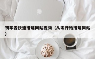 鞍山初学者快速搭建网站视频（从零开始搭建网站）