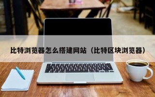 鞍山比特浏览器怎么搭建网站（比特区块浏览器）