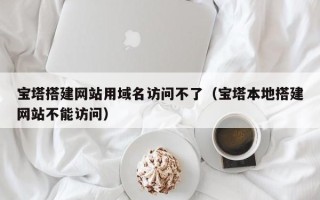 鞍山宝塔搭建网站用域名访问不了（宝塔本地搭建网站不能访问）