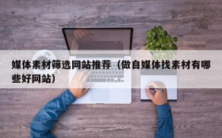 鞍山媒体素材筛选网站推荐（做自媒体找素材有哪些好网站）