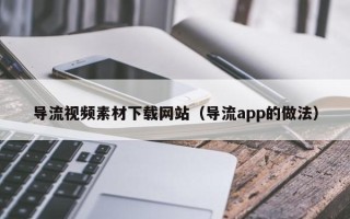 鞍山导流视频素材下载网站（导流app的做法）