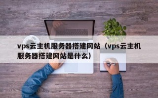 鞍山vps云主机服务器搭建网站（vps云主机服务器搭建网站是什么）