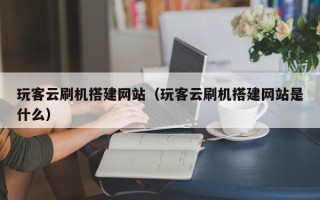 鞍山玩客云刷机搭建网站（玩客云刷机搭建网站是什么）