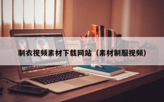 鞍山制衣视频素材下载网站（素材制服视频）