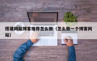鞍山搭建网站博客推荐怎么做（怎么做一个博客网站）