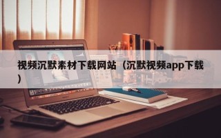 鞍山视频沉默素材下载网站（沉默视频app下载）