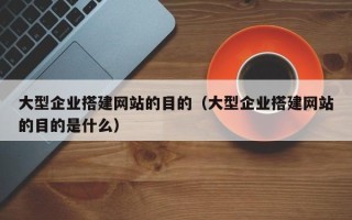 鞍山大型企业搭建网站的目的（大型企业搭建网站的目的是什么）
