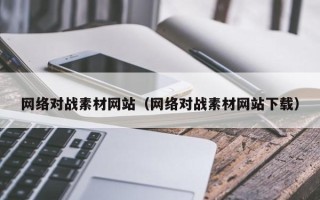 鞍山网络对战素材网站（网络对战素材网站下载）