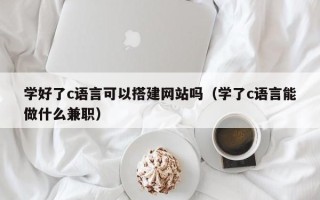 鞍山学好了c语言可以搭建网站吗（学了c语言能做什么兼职）