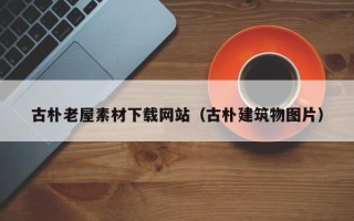 鞍山古朴老屋素材下载网站（古朴建筑物图片）