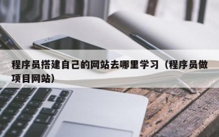 鞍山程序员搭建自己的网站去哪里学习（程序员做项目网站）