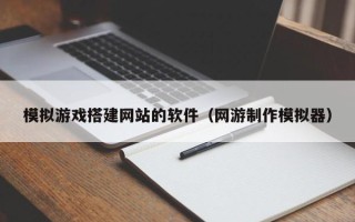鞍山模拟游戏搭建网站的软件（网游制作模拟器）