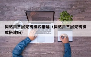 鞍山网站用三层架构模式搭建（网站用三层架构模式搭建吗）