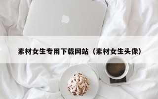 鞍山素材女生专用下载网站（素材女生头像）